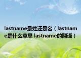 lastname是姓还是名（lastname是什么意思 lastname的翻译）