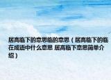 居高临下的意思临的意思（居高临下的临在成语中什么意思 居高临下意思简单介绍）