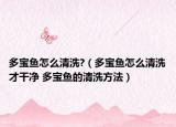 多宝鱼怎么清洗?（多宝鱼怎么清洗才干净 多宝鱼的清洗方法）
