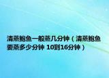 清蒸鲍鱼一般蒸几分钟（清蒸鲍鱼要蒸多少分钟 10到16分钟）