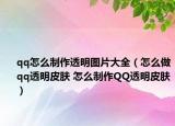 qq怎么制作透明图片大全（怎么做qq透明皮肤 怎么制作QQ透明皮肤）
