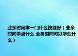 业余时间学一门什么技能好（业余时间学点什么 业务时间可以学些什么）