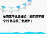 美国属于北美洲吗（美国属于哪个洲 美国属于北美洲）