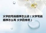 火字的笔画顺序怎么读（火字笔画顺序怎么写 火字的意思）
