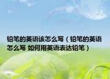 铅笔的英语该怎么写（铅笔的英语怎么写 如何用英语表达铅笔）