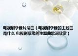 电视剧孽缘片尾曲（电视剧孽缘的主题曲是什么 电视剧孽缘的主题曲歌词欣赏）