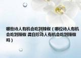 哪些诗人有机会吃到辣椒（哪位诗人有机会吃到辣椒 龚自珍诗人有机会吃到辣椒吗）