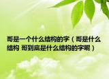 哥是一个什么结构的字（哥是什么结构 哥到底是什么结构的字呢）