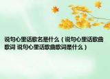 说句心里话歌名是什么（说句心里话歌曲歌词 说句心里话歌曲歌词是什么）