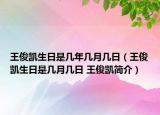 王俊凯生日是几年几月几日（王俊凯生日是几月几日 王俊凯简介）