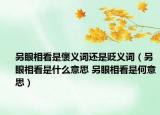 另眼相看是褒义词还是贬义词（另眼相看是什么意思 另眼相看是何意思）