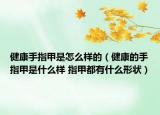 健康手指甲是怎么样的（健康的手指甲是什么样 指甲都有什么形状）