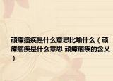 顽瘴痼疾是什么意思比喻什么（顽瘴痼疾是什么意思 顽瘴痼疾的含义）