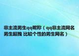 非主流男生qq昵称（qq非主流网名男生超拽 比较个性的男生网名）