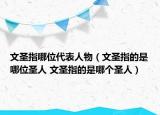 文圣指哪位代表人物（文圣指的是哪位圣人 文圣指的是哪个圣人）