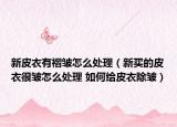 新皮衣有褶皱怎么处理（新买的皮衣很皱怎么处理 如何给皮衣除皱）