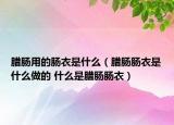 腊肠用的肠衣是什么（腊肠肠衣是什么做的 什么是腊肠肠衣）