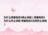 为什么青春有你3停止录制（青春有你3为什么终止录制 青春有你3为何终止录制）