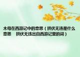 木母在西游记中的意思（拱伏无违是什么意思    拱伏无违出自西游记里的词）