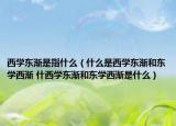 西学东渐是指什么（什么是西学东渐和东学西渐 什西学东渐和东学西渐是什么）