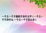 一个土一个于是的于念什么字（一个土一个于念什么 一个土一个于怎么念）