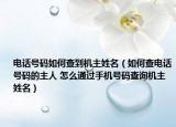 电话号码如何查到机主姓名（如何查电话号码的主人 怎么通过手机号码查询机主姓名）