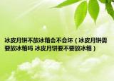 冰皮月饼不放冰箱会不会坏（冰皮月饼需要放冰箱吗 冰皮月饼要不要放冰箱）