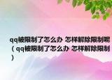 qq被限制了怎么办 怎样解除限制呢（qq被限制了怎么办 怎样解除限制）