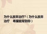为什么放弃治疗?（为什么放弃治疗    希望能帮到你）