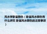 风水学卧室颜色（卧室风水颜色有什么讲究 卧室风水颜色的注意事项）