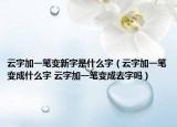 云字加一笔变新字是什么字（云字加一笔变成什么字 云字加一笔变成去字吗）