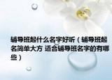 辅导班起什么名字好听（辅导班起名简单大方 适合辅导班名字的有哪些）