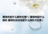 墨绿色配什么颜色好看?（墨绿色配什么颜色 墨绿色应该搭配什么颜色才好看）
