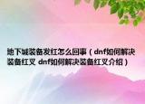 地下城装备发红怎么回事（dnf如何解决装备红叉 dnf如何解决装备红叉介绍）