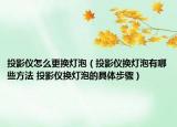 投影仪怎么更换灯泡（投影仪换灯泡有哪些方法 投影仪换灯泡的具体步骤）