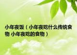 小年夜饭（小年夜吃什么传统食物 小年夜吃的食物）