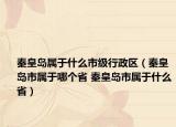 秦皇岛属于什么市级行政区（秦皇岛市属于哪个省 秦皇岛市属于什么省）