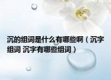 沉的组词是什么有哪些啊（沉字组词 沉字有哪些组词）