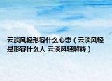 云淡风轻形容什么心态（云淡风轻是形容什么人 云淡风轻解释）