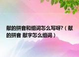 献的拼音和组词怎么写呀?（献的拼音 献字怎么组词）