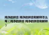 纯净的拼音 纯净的拼音和解释怎么写（纯净的拼音 纯净的拼音和解释）