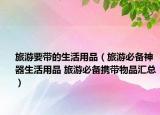 旅游要带的生活用品（旅游必备神器生活用品 旅游必备携带物品汇总）