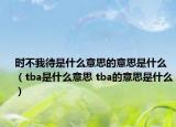 时不我待是什么意思的意思是什么（tba是什么意思 tba的意思是什么）