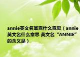 annie英文名寓意什么意思（annie英文名什么意思 英文名“ANNIE”的含义是）