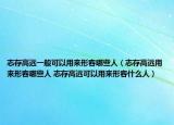 志存高远一般可以用来形容哪些人（志存高远用来形容哪些人 志存高远可以用来形容什么人）