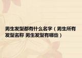 男生发型都有什么名字（男生所有发型名称 男生发型有哪些）