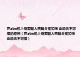 在atm机上倒着输入密码会报警吗 此说法不可信的原因（在atm机上倒着输入密码会报警吗 此说法不可信）