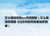 怎么看加密的qq空间相册（怎么看加密相册 QQ空间如何查看加密相册）