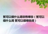 繁可以组什么词语有哪些（繁可以组什么词 繁可以组哪些词）