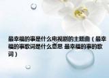最幸福的事是什么电视剧的主题曲（最幸福的事歌词是什么意思 最幸福的事的歌词）